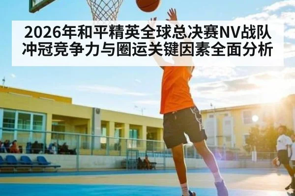 2026年和平精英全球总决赛NV战队冲冠竞争力与圈运关键因素全面分析
